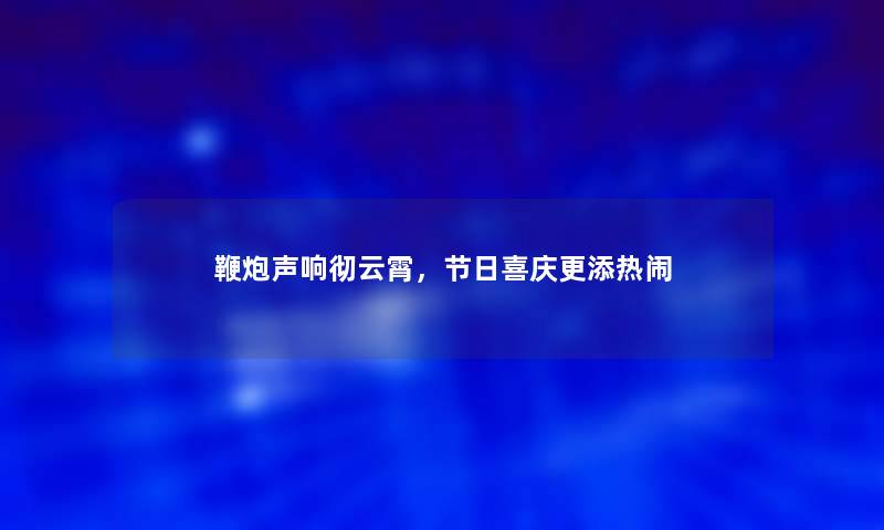 鞭炮声响彻云霄，节日喜庆更添热闹
