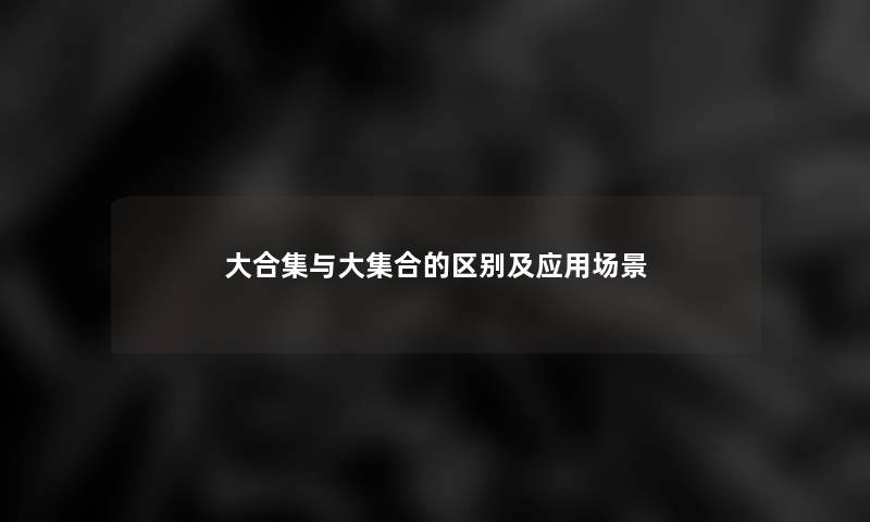 大合集与大集合的区别及应用场景