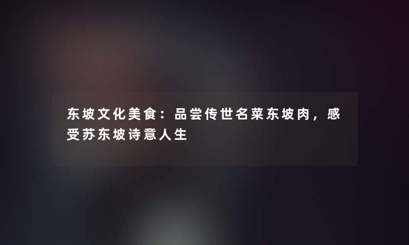 东坡文化美食：品尝传世名菜东坡肉，感受苏东坡诗意人生