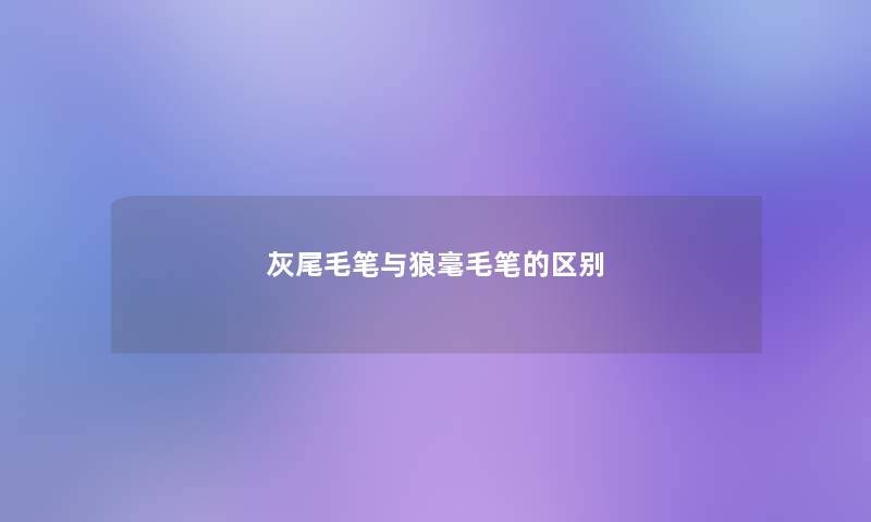 灰尾毛笔与狼毫毛笔的区别