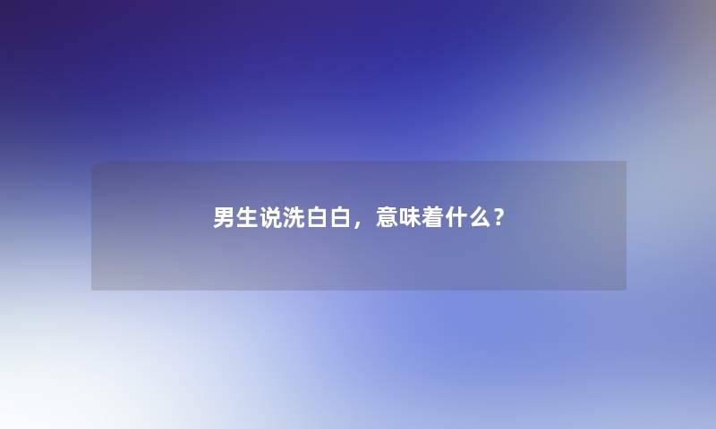 男生说洗白白，意味着什么？
