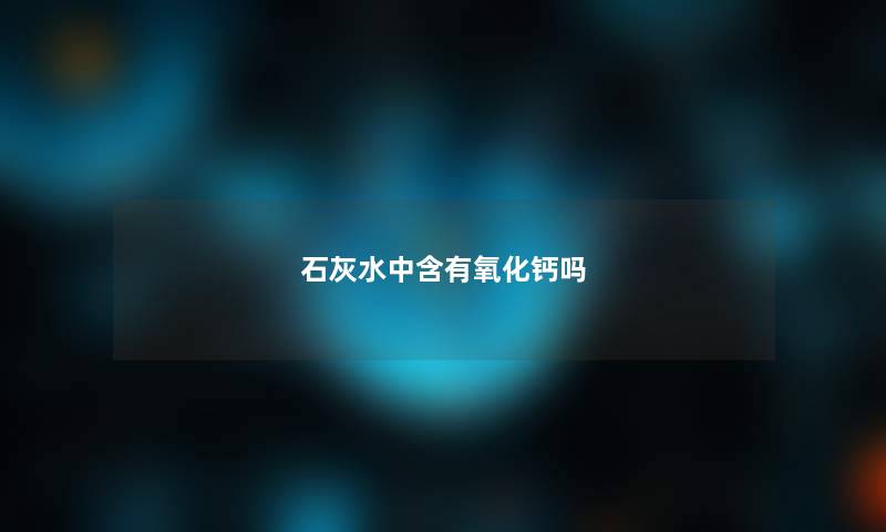 石灰水中含有氧化钙吗