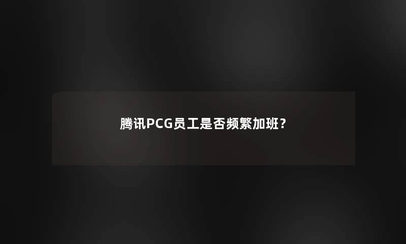 腾讯PCG员工是否频繁加班？