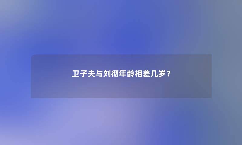 卫子夫与刘彻年龄相差几岁？