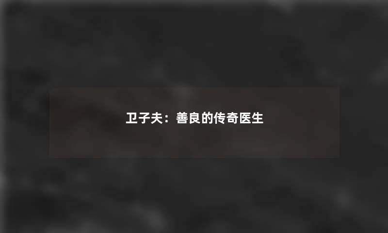 卫子夫：善良的传奇医生