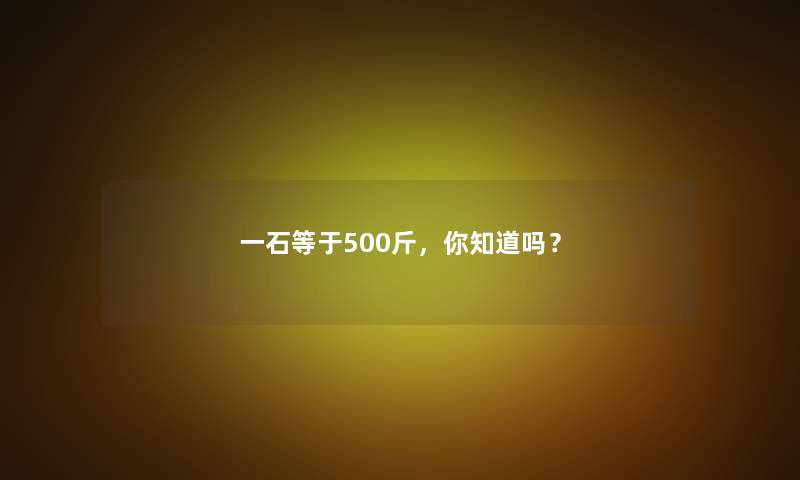 一石等于500斤，你知道吗？