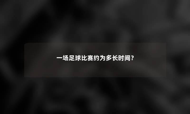 一场足球比赛约为多长时间？