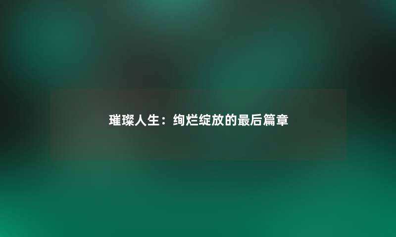 璀璨人生：绚烂绽放的写在文后篇章
