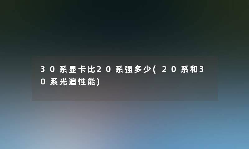 30系显卡比20系强多少(20系和30系光追性能)