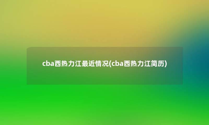 cba西热力江近情况(cba西热力江简历)