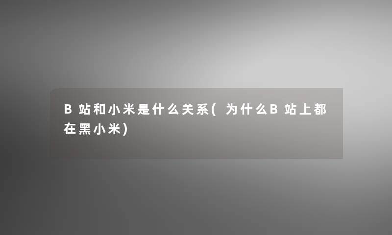 B站和小米是什么关系(为什么B站上都在黑小米)