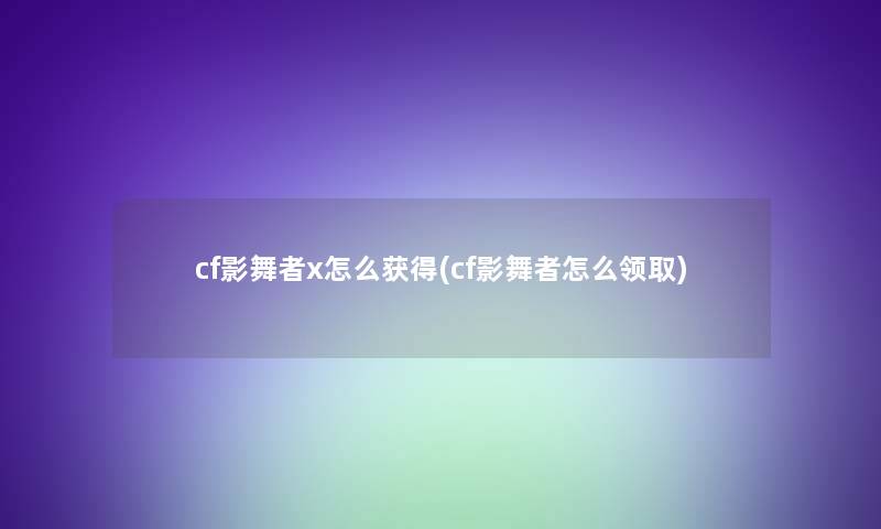cf影舞者x怎么获得(cf影舞者怎么领取)