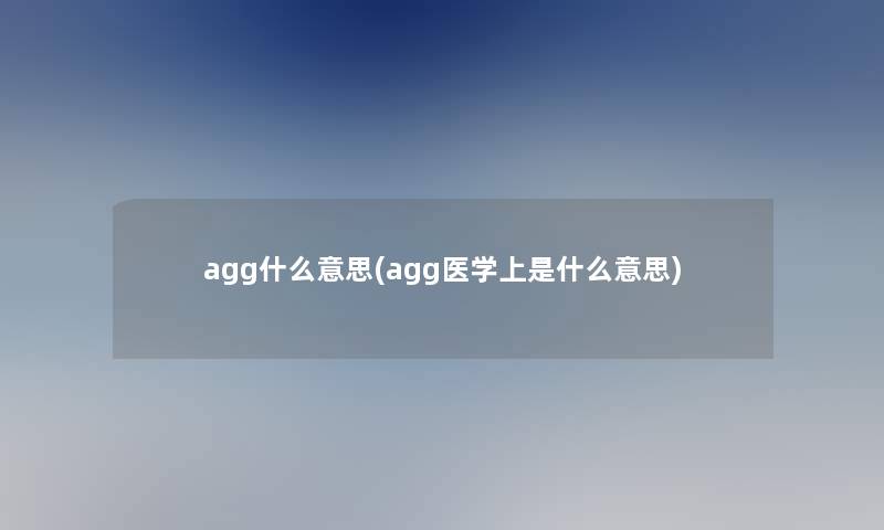 agg什么意思(agg医学上是什么意思)