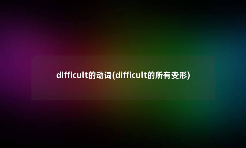 difficult的动词(difficult的所有变形)