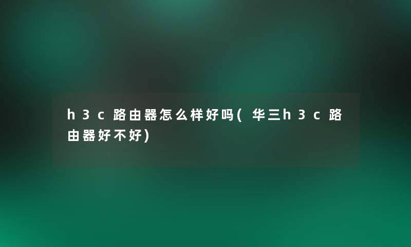 h3c路由器怎么样好吗(华三h3c路由器好不好)