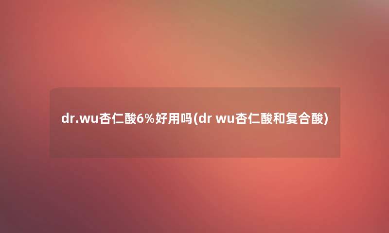 dr.wu杏仁酸6%好用吗(dr wu杏仁酸和复合酸)