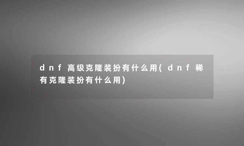 dnf高级克隆装扮有什么用(dnf稀有克隆装扮有什么用)