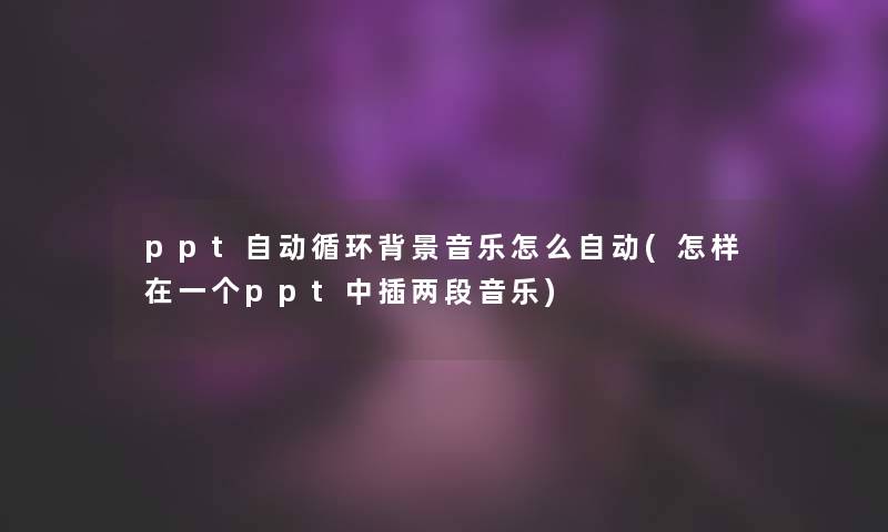 ppt自动循环音乐怎么自动(怎样在一个ppt中插两段音乐)