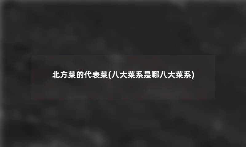 北方菜的代表菜(八大菜系是哪八大菜系)