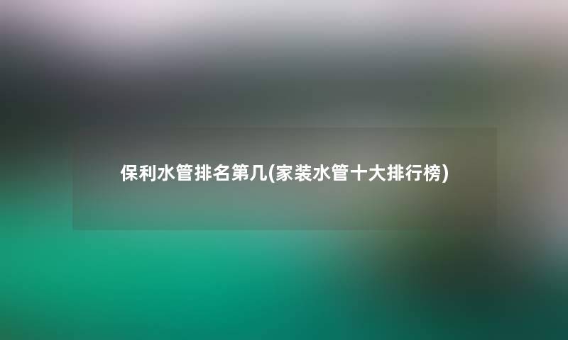 保利水管推荐第几(家装水管一些整理榜)