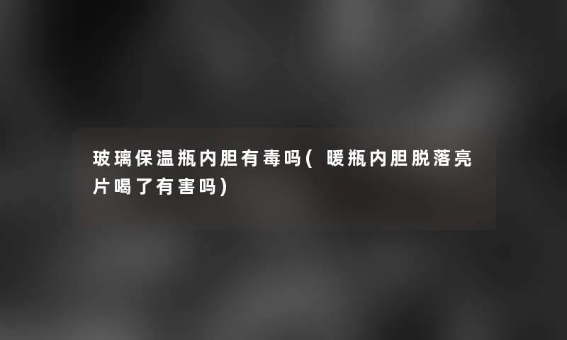 玻璃保温瓶内胆有毒吗(暖瓶内胆脱落亮片喝了有害吗)