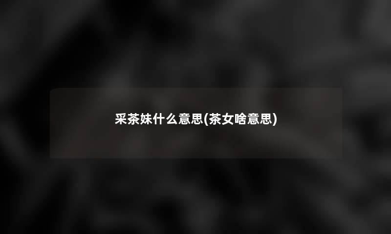 采茶妹什么意思(茶女啥意思)