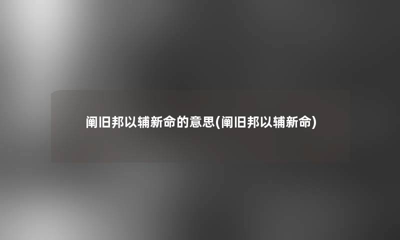 阐旧邦以辅新命的意思(阐旧邦以辅新命)