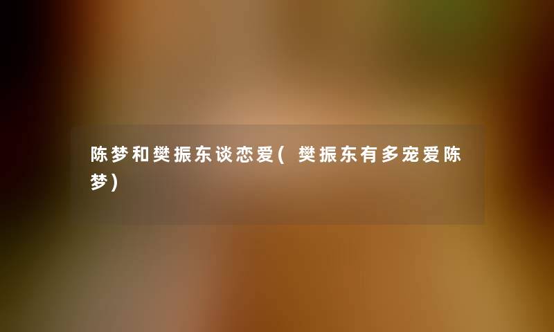 陈梦和樊振东谈恋爱(樊振东有多宠爱陈梦)