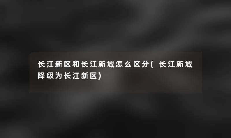 长江新区和长江新城怎么区分(长江新城降级为长江新区)
