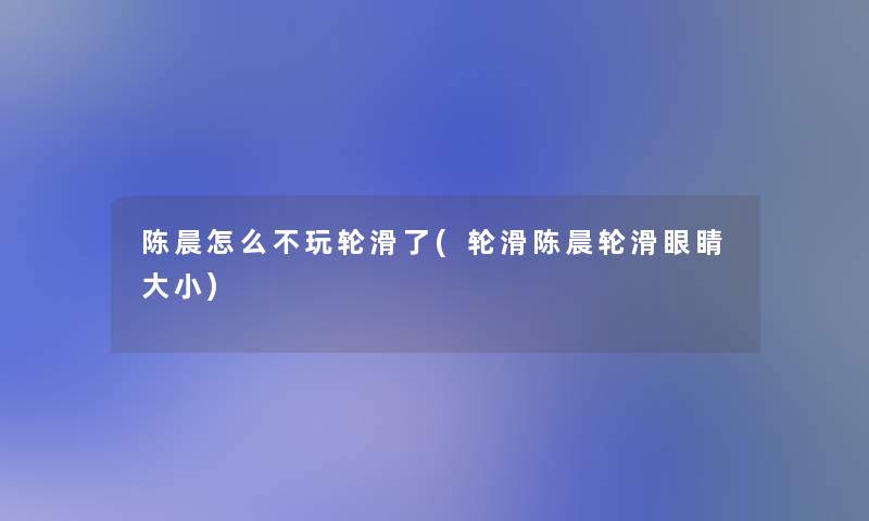 陈晨怎么不玩轮滑了(轮滑陈晨轮滑眼睛大小)