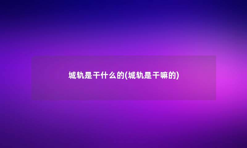 城轨是干什么的(城轨是干嘛的)