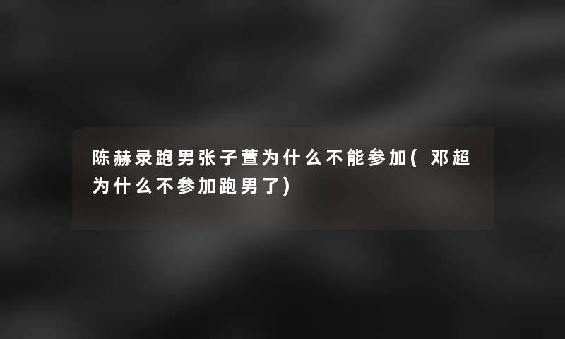 陈赫录跑男张子萱为什么不能参加(邓超为什么不参加跑男了)