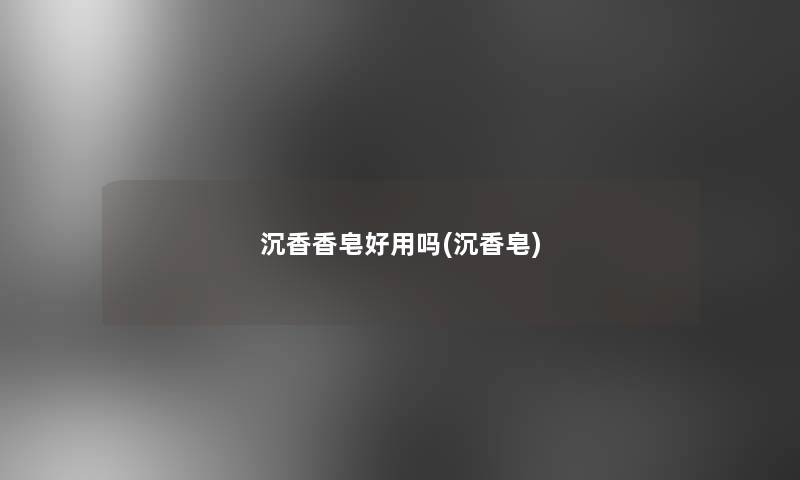 沉香香皂好用吗(沉香皂)