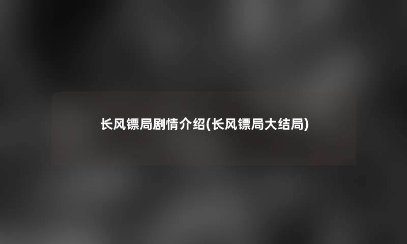长风镖局剧情介绍(长风镖局大结局)