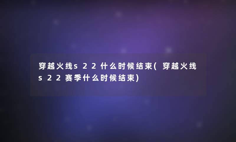 穿越火线s22什么时候结束(穿越火线s22赛季什么时候结束)