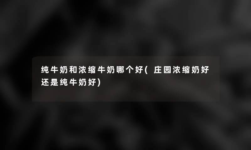 纯牛奶和浓缩牛奶哪个好(庄园浓缩奶好还是纯牛奶好)