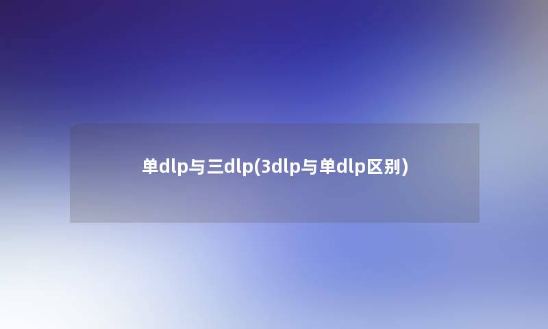 单dlp与三dlp(3dlp与单dlp区别)