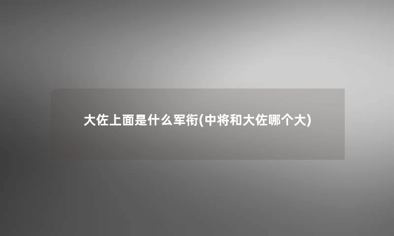 大佐上面是什么军衔(中将和大佐哪个大)