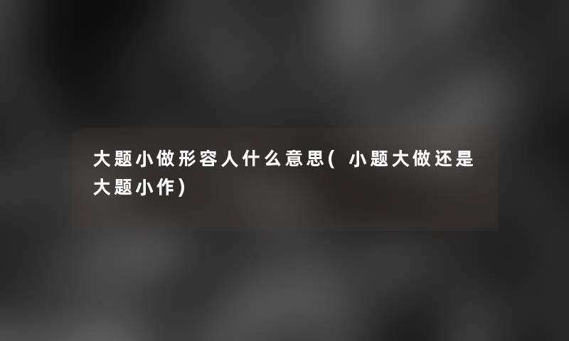 大题小做形容人什么意思(小题大做还是大题小作)
