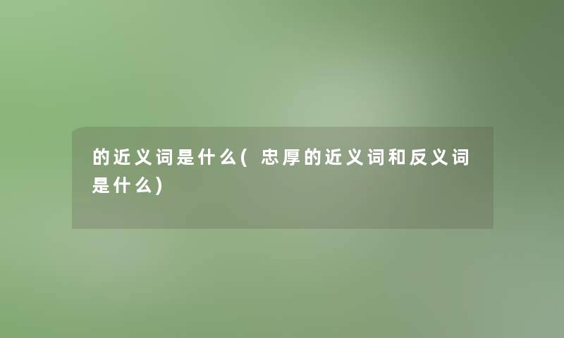 的近义词是什么(忠厚的近义词和反义词是什么)