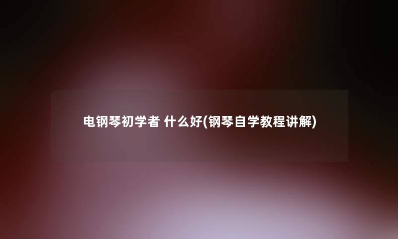 电钢琴初学者 什么好(钢琴自学教程讲解)