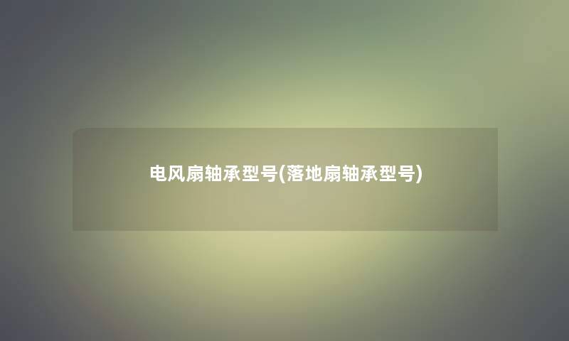 电风扇轴承型号(落地扇轴承型号)