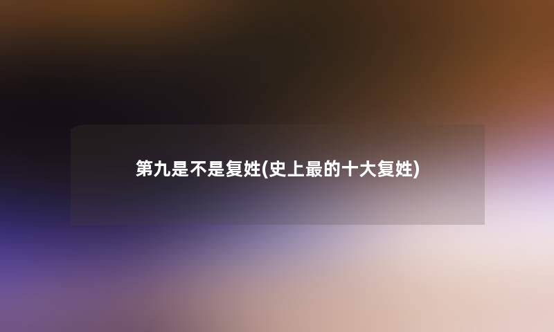 第九是不是复姓(史上的一些复姓)