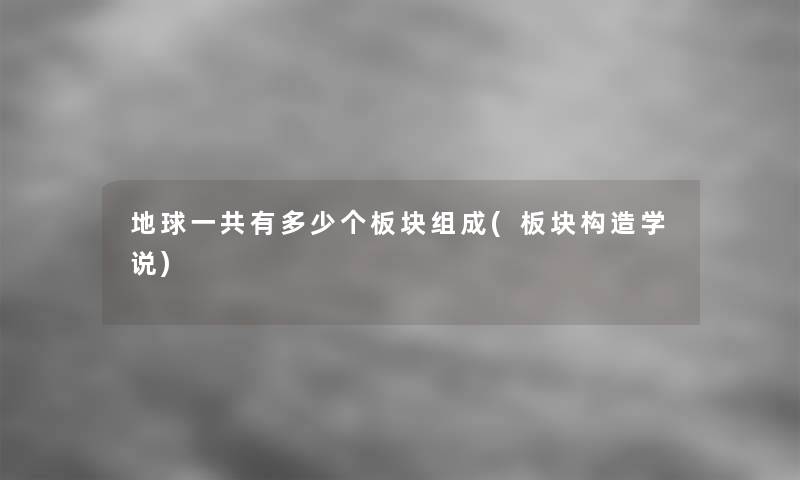地球一共有多少个板块组成(板块构造学说)