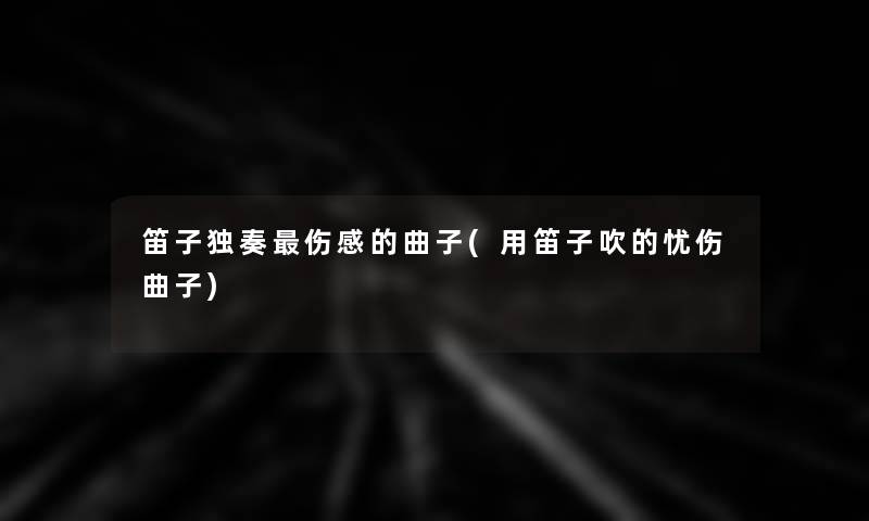 笛子独奏伤感的曲子(用笛子吹的忧伤曲子)
