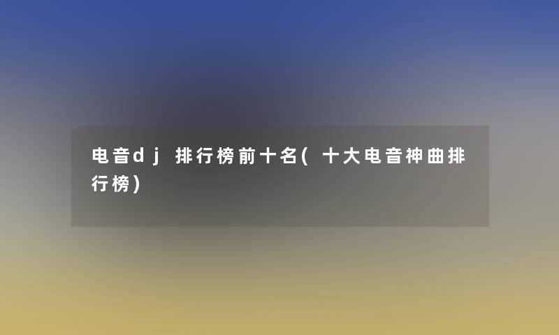 电音dj整理榜前十名(一些电音神曲整理榜)