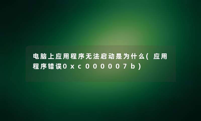 电脑上应用程序无法启动是为什么(应用程序错误0xc000007b)