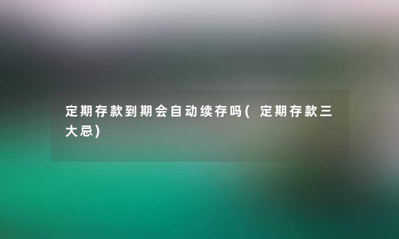 定期存款到期会自动续存吗(定期存款三大忌)