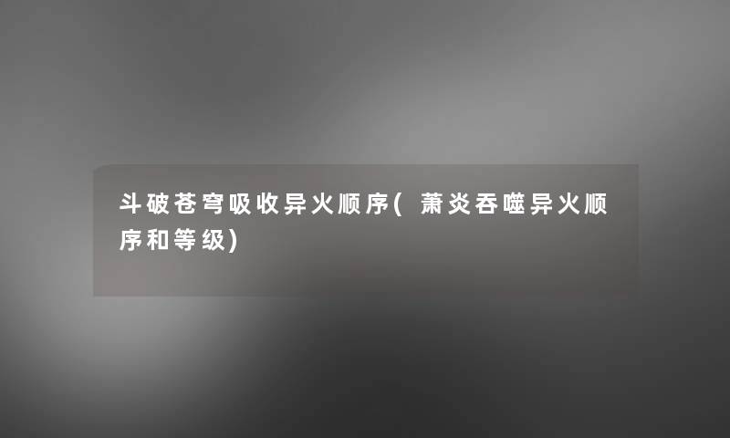 斗破苍穹吸收异火顺序(萧炎吞噬异火顺序和等级)