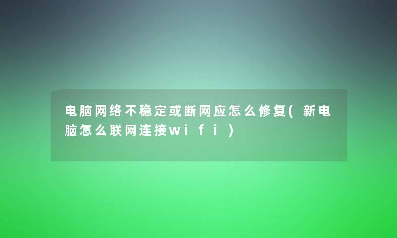 电脑网络不稳定或断网应怎么修复(新电脑怎么联网连接wifi)